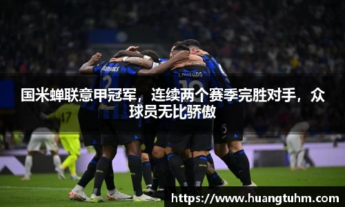 国米蝉联意甲冠军，连续两个赛季完胜对手，众球员无比骄傲
