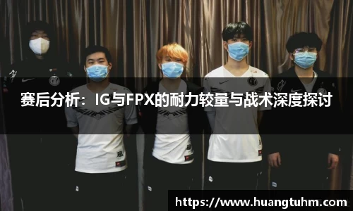 赛后分析：IG与FPX的耐力较量与战术深度探讨