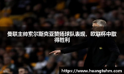 曼联主帅索尔斯克亚赞扬球队表现，欧联杯中取得胜利