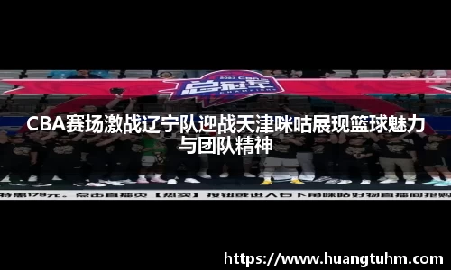 CBA赛场激战辽宁队迎战天津咪咕展现篮球魅力与团队精神