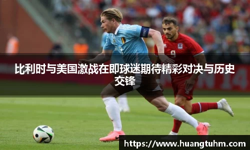 比利时与美国激战在即球迷期待精彩对决与历史交锋