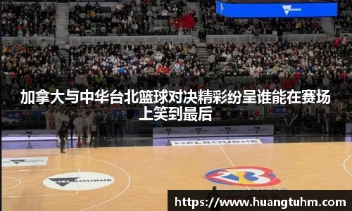 加拿大与中华台北篮球对决精彩纷呈谁能在赛场上笑到最后