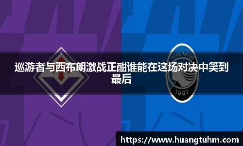 巡游者与西布朗激战正酣谁能在这场对决中笑到最后