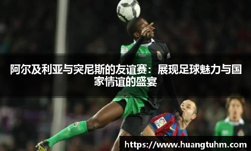 阿尔及利亚与突尼斯的友谊赛：展现足球魅力与国家情谊的盛宴