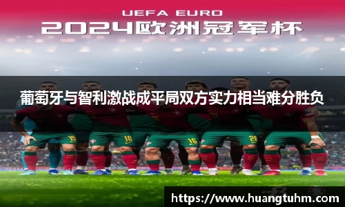 葡萄牙与智利激战成平局双方实力相当难分胜负