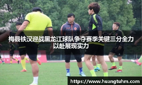 梅县铁汉迎战黑龙江球队争夺赛季关键三分全力以赴展现实力