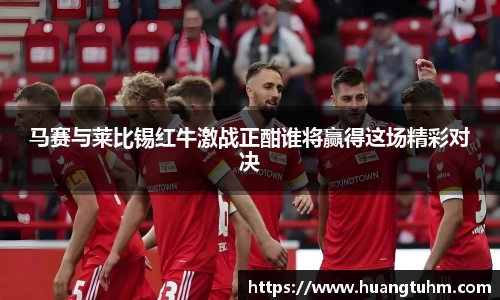 马赛与莱比锡红牛激战正酣谁将赢得这场精彩对决