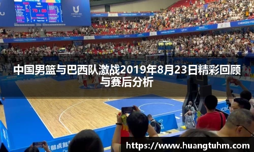 中国男篮与巴西队激战2019年8月23日精彩回顾与赛后分析