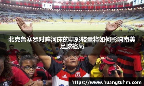 北克鲁塞罗对阵河床的精彩较量将如何影响南美足球格局