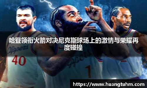 哈登领衔火箭对决尼克斯球场上的激情与荣耀再度碰撞