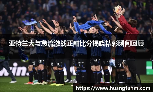 亚特兰大与急流激战正酣比分揭晓精彩瞬间回顾