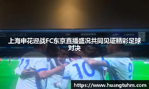 上海申花迎战FC东京直播盛况共同见证精彩足球对决