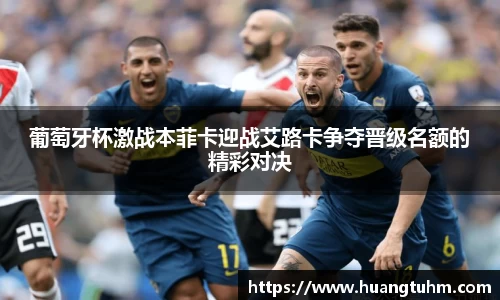 葡萄牙杯激战本菲卡迎战艾路卡争夺晋级名额的精彩对决
