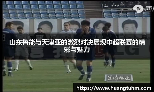 山东鲁能与天津亚的激烈对决展现中超联赛的精彩与魅力