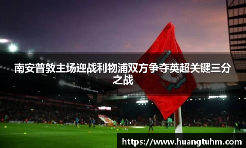 南安普敦主场迎战利物浦双方争夺英超关键三分之战