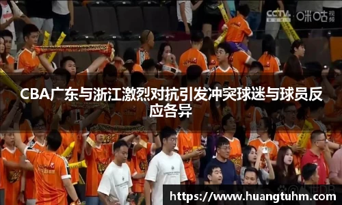 CBA广东与浙江激烈对抗引发冲突球迷与球员反应各异