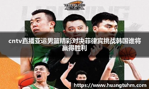 cntv直播亚运男篮精彩对决菲律宾挑战韩国谁将赢得胜利