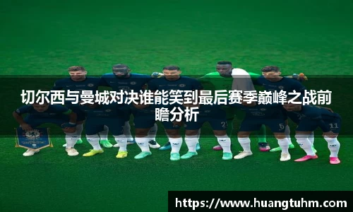 切尔西与曼城对决谁能笑到最后赛季巅峰之战前瞻分析