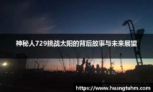 神秘人729挑战太阳的背后故事与未来展望