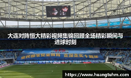 大连对阵恒大精彩视频集锦回顾全场精彩瞬间与进球时刻