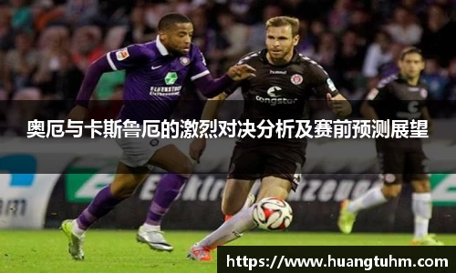 奥厄与卡斯鲁厄的激烈对决分析及赛前预测展望