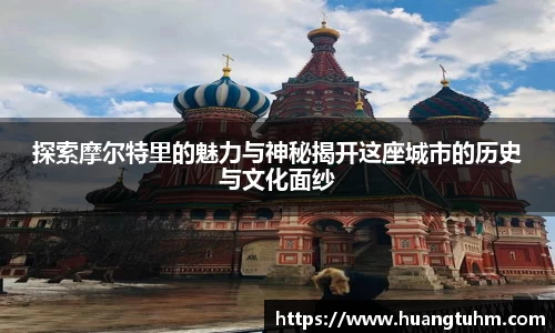 探索摩尔特里的魅力与神秘揭开这座城市的历史与文化面纱