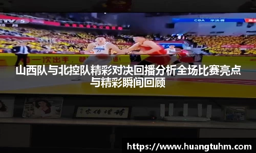 山西队与北控队精彩对决回播分析全场比赛亮点与精彩瞬间回顾