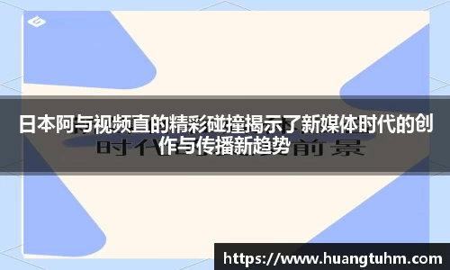 日本阿与视频直的精彩碰撞揭示了新媒体时代的创作与传播新趋势