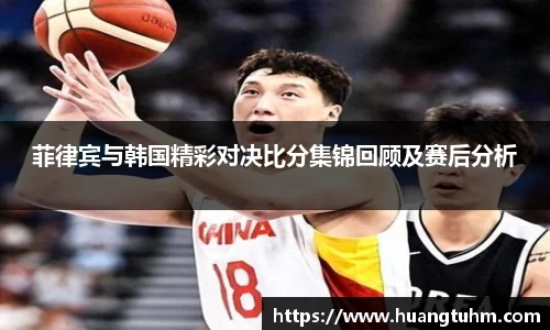 菲律宾与韩国精彩对决比分集锦回顾及赛后分析