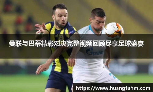 曼联与巴蒂精彩对决完整视频回顾尽享足球盛宴