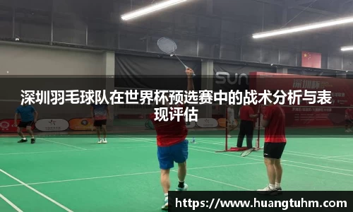 深圳羽毛球队在世界杯预选赛中的战术分析与表现评估