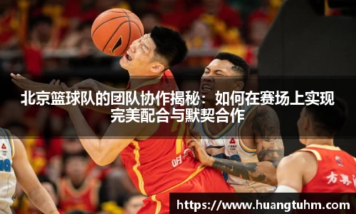 北京篮球队的团队协作揭秘：如何在赛场上实现完美配合与默契合作