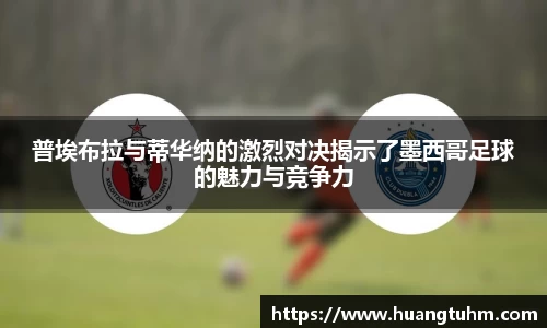 普埃布拉与蒂华纳的激烈对决揭示了墨西哥足球的魅力与竞争力