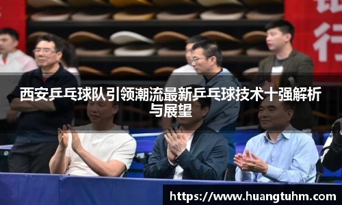 西安乒乓球队引领潮流最新乒乓球技术十强解析与展望