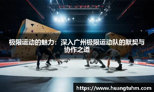 极限运动的魅力：深入广州极限运动队的默契与协作之道