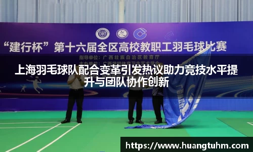 上海羽毛球队配合变革引发热议助力竞技水平提升与团队协作创新