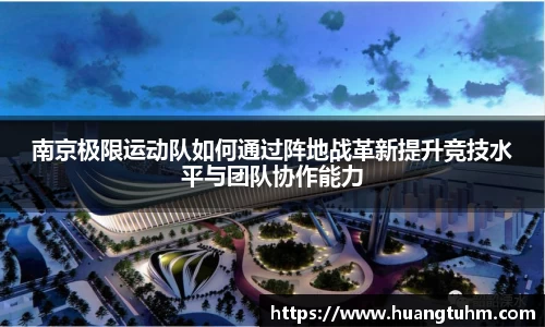 南京极限运动队如何通过阵地战革新提升竞技水平与团队协作能力